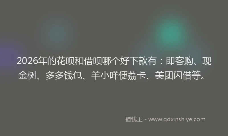 2026年的花呗和借呗哪个好下款有：即客购、现金树、多多钱包、羊小咩便荔卡、美团闪借等。