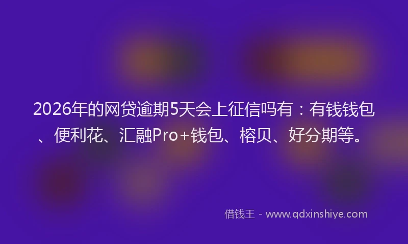 2026年的网贷逾期5天会上征信吗有：有钱钱包、便利花、汇融Pro+钱包、榕贝、好分期等。