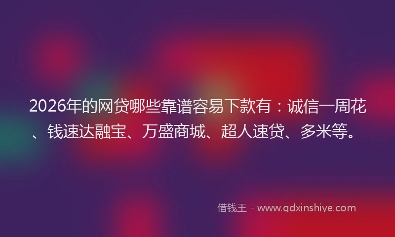 2026年的网贷哪些靠谱容易下款有：诚信一周花、钱速达融宝、万盛商城、超人速贷、多米等。
