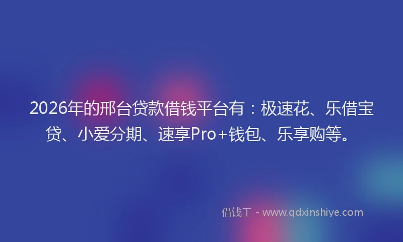 2026年的邢台贷款借钱平台有：极速花、乐借宝贷、小爱分期、速享Pro+钱包、乐享购等。