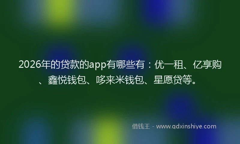 2026年的贷款的app有哪些有：优一租、亿享购、鑫悦钱包、哆来米钱包、星愿贷等。