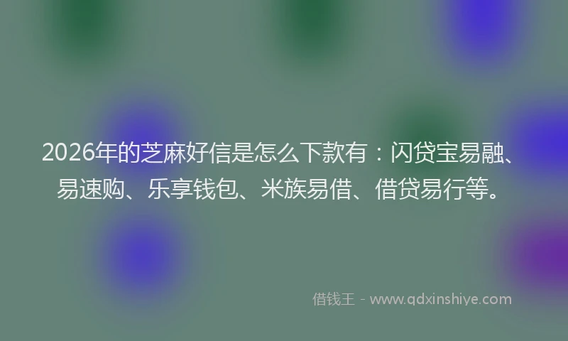 2026年的芝麻好信是怎么下款有：闪贷宝易融、易速购、乐享钱包、米族易借、借贷易行等。