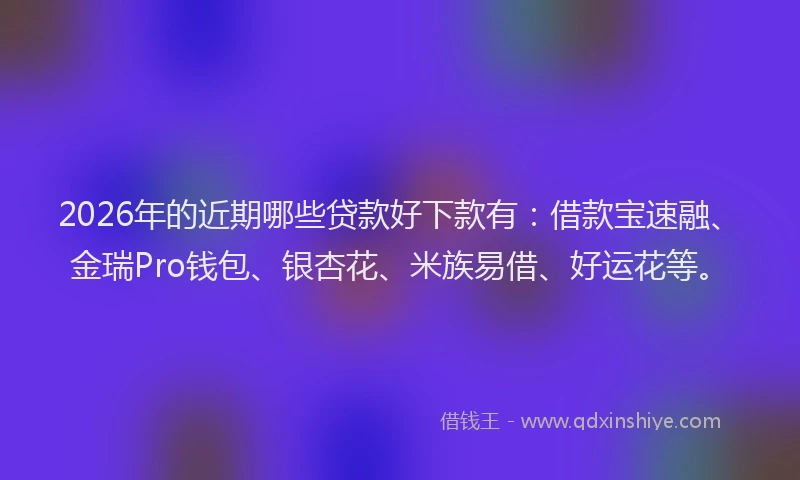 2026年的近期哪些贷款好下款有：借款宝速融、金瑞Pro钱包、银杏花、米族易借、好运花等。