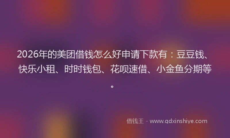 2026年的美团借钱怎么好申请下款有：豆豆钱、快乐小租、时时钱包、花呗速借、小金鱼分期等。