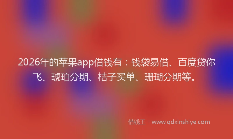 2026年的苹果app借钱有：钱袋易借、百度贷你飞、琥珀分期、桔子买单、珊瑚分期等。