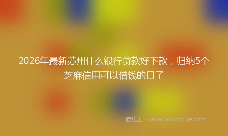2026年最新苏州什么银行贷款好下款，归纳5个芝麻信用可以借钱的口子