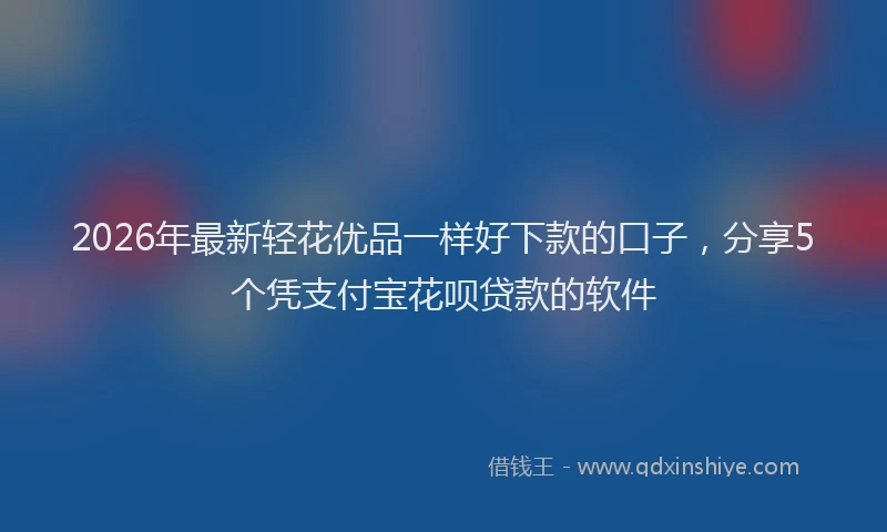 2026年最新轻花优品一样好下款的口子，分享5个凭支付宝花呗贷款的软件
