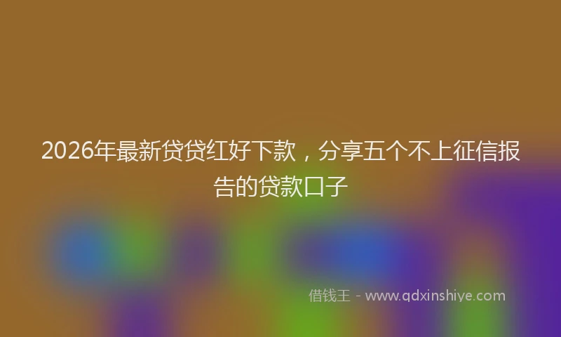 2026年最新贷贷红好下款，分享五个不上征信报告的贷款口子