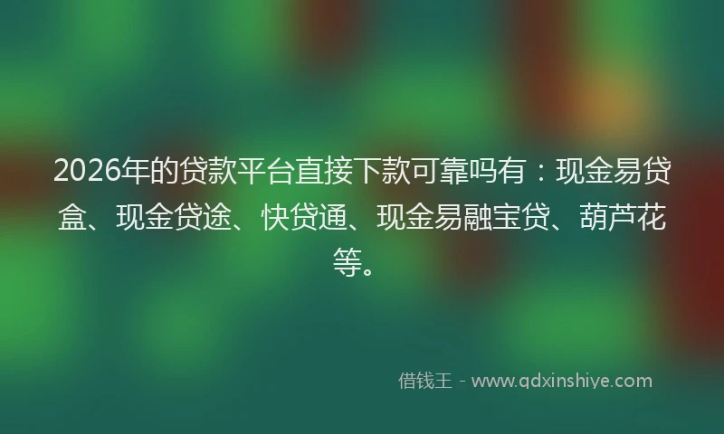 2026年的贷款平台直接下款可靠吗有：现金易贷盒、现金贷途、快贷通、现金易融宝贷、葫芦花等。