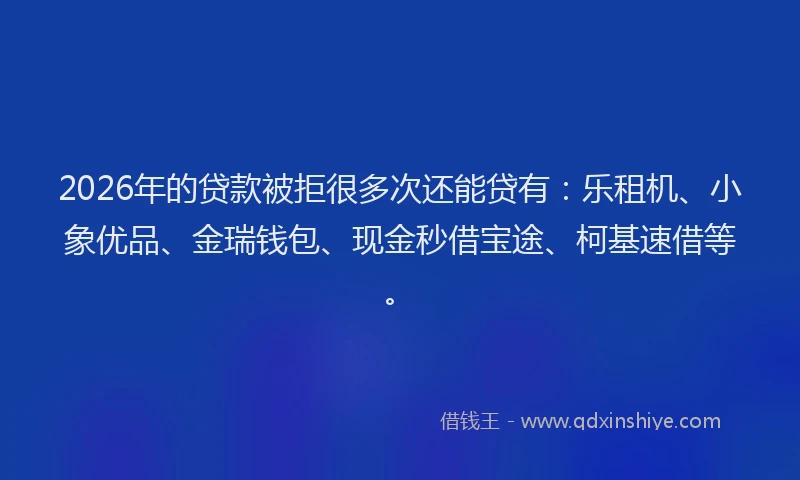 2026年的贷款被拒很多次还能贷有：乐租机、小象优品、金瑞钱包、现金秒借宝途、柯基速借等。