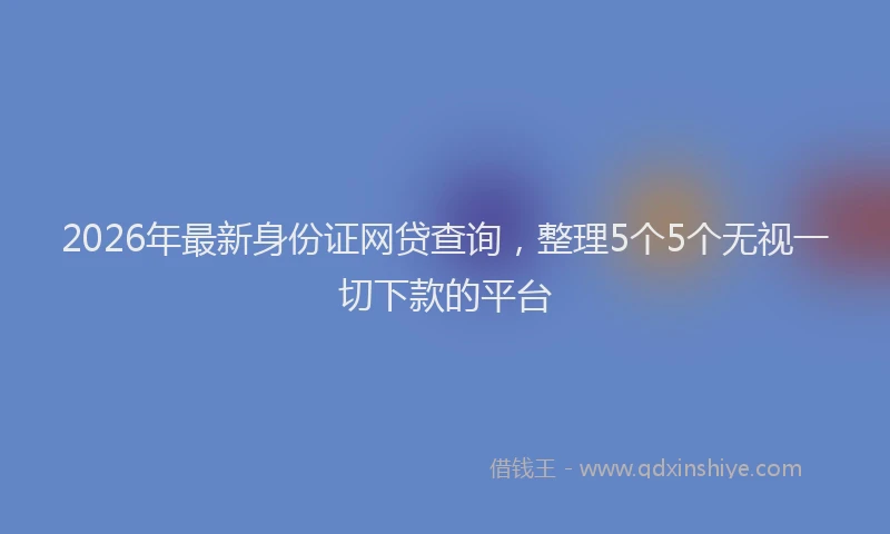 2026年最新身份证网贷查询，整理5个5个无视一切下款的平台