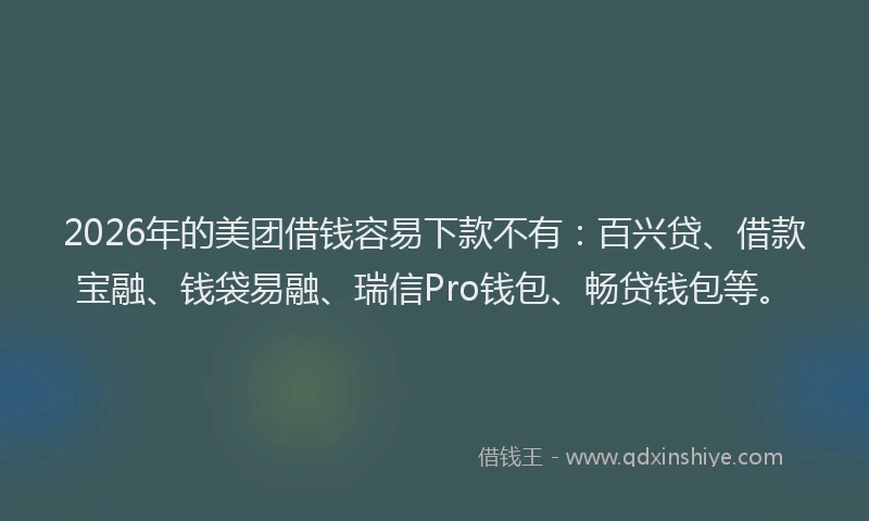 2026年的美团借钱容易下款不有：百兴贷、借款宝融、钱袋易融、瑞信Pro钱包、畅贷钱包等。