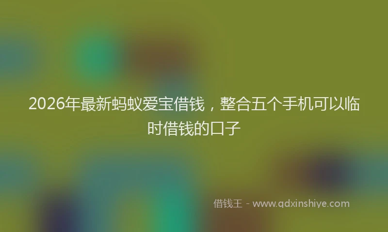 2026年最新蚂蚁爱宝借钱，整合五个手机可以临时借钱的口子