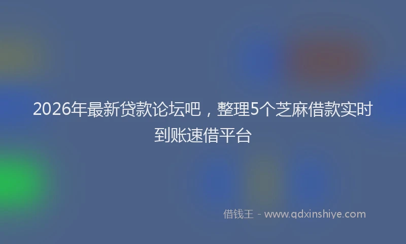 2026年最新贷款论坛吧，整理5个芝麻借款实时到账速借平台