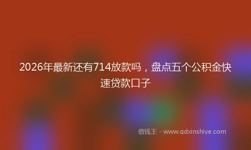 2026年最新还有714放款吗，盘点五个公积金快速贷款口子