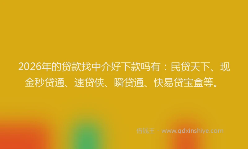 2026年的贷款找中介好下款吗有：民贷天下、现金秒贷通、速贷侠、瞬贷通、快易贷宝盒等。