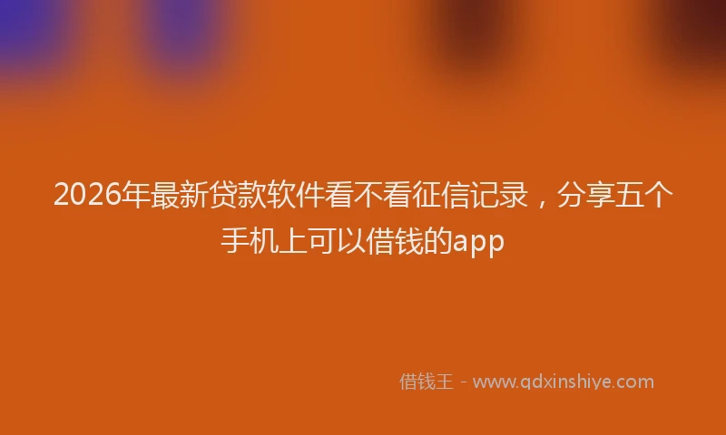 2026年最新贷款软件看不看征信记录，分享五个手机上可以借钱的app