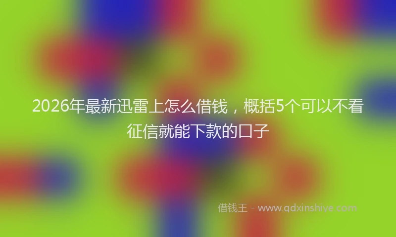2026年最新迅雷上怎么借钱，概括5个可以不看征信就能下款的口子