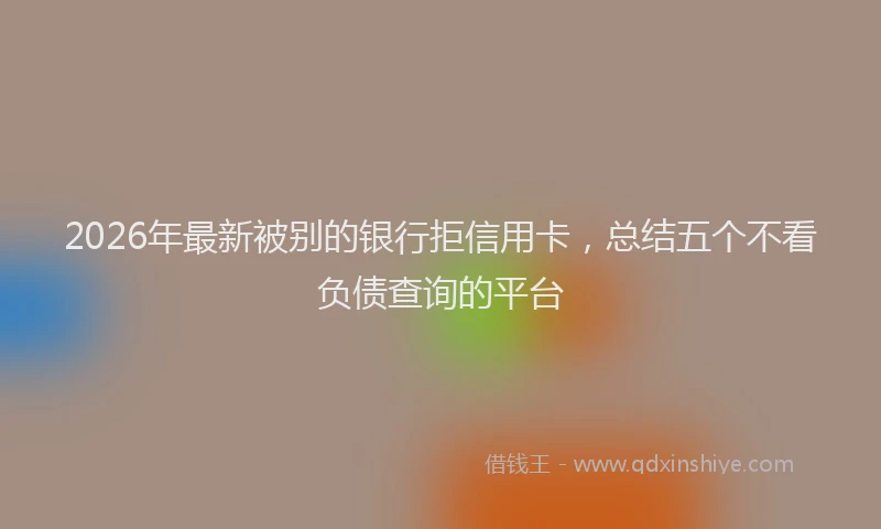 2026年最新被别的银行拒信用卡，总结五个不看负债查询的平台