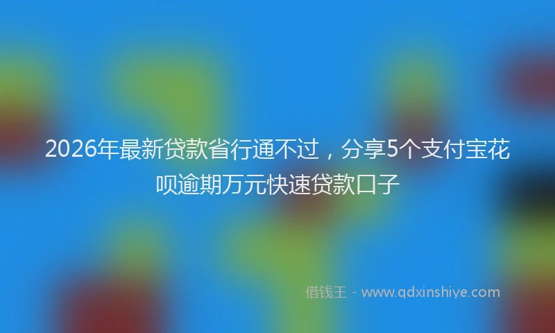 2026年最新贷款省行通不过，分享5个支付宝花呗逾期万元快速贷款口子