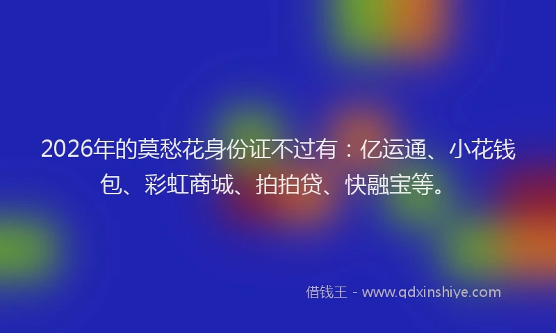 2026年的莫愁花身份证不过有：亿运通、小花钱包、彩虹商城、拍拍贷、快融宝等。