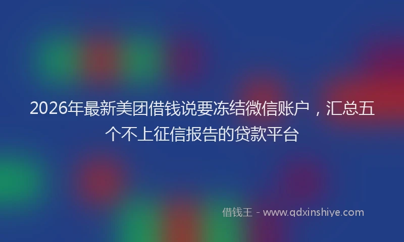 2026年最新美团借钱说要冻结微信账户，汇总五个不上征信报告的贷款平台