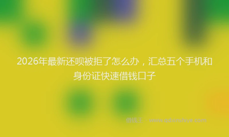 2026年最新还呗被拒了怎么办，汇总五个手机和身份证快速借钱口子