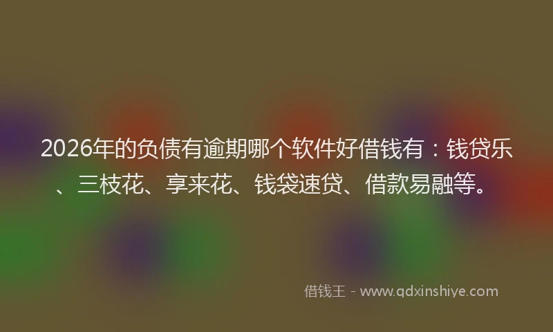 2026年的负债有逾期哪个软件好借钱有：钱贷乐、三枝花、享来花、钱袋速贷、借款易融等。
