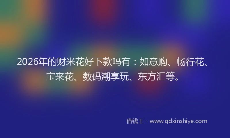 2026年的财米花好下款吗有：如意购、畅行花、宝来花、数码潮享玩、东方汇等。