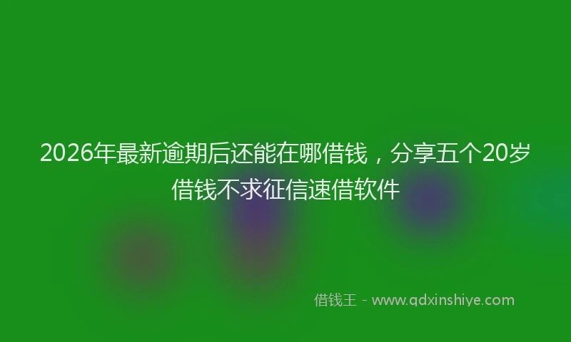 2026年最新逾期后还能在哪借钱，分享五个20岁借钱不求征信速借软件