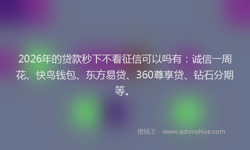 2026年的贷款秒下不看征信可以吗有：诚信一周花、快鸟钱包、东方易贷、360尊享贷、钻石分期等。