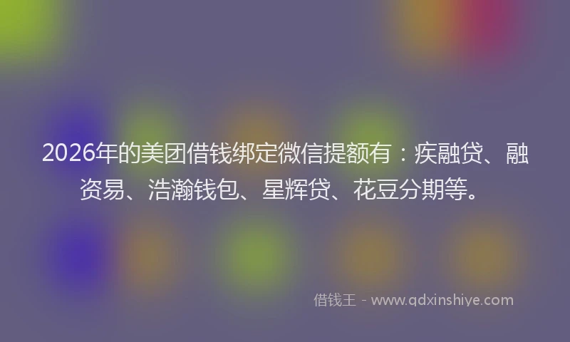 2026年的美团借钱绑定微信提额有：疾融贷、融资易、浩瀚钱包、星辉贷、花豆分期等。