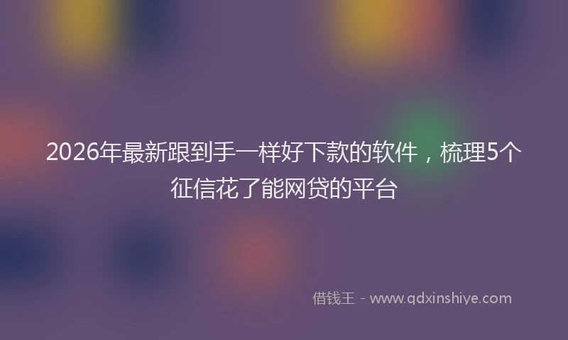 2026年最新跟到手一样好下款的软件，梳理5个征信花了能网贷的平台
