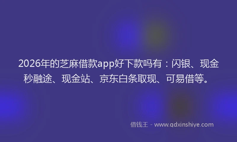 2026年的芝麻借款app好下款吗有：闪银、现金秒融途、现金站、京东白条取现、可易借等。