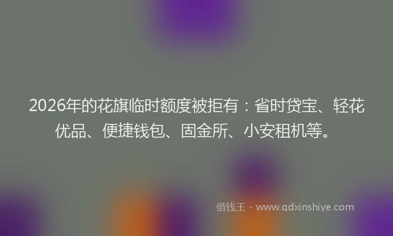 2026年的花旗临时额度被拒有：省时贷宝、轻花优品、便捷钱包、固金所、小安租机等。