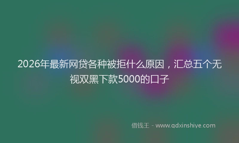 2026年最新网贷各种被拒什么原因，汇总五个无视双黑下款5000的口子