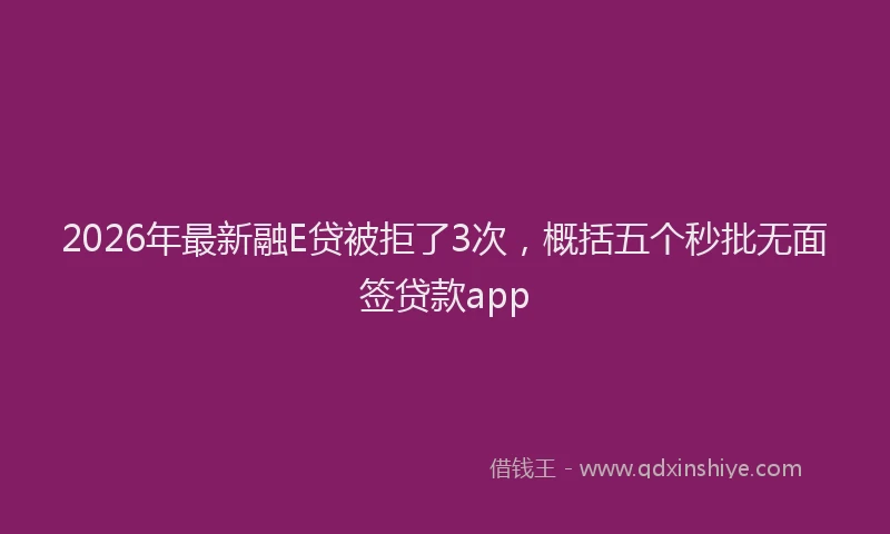 2026年最新融E贷被拒了3次，概括五个秒批无面签贷款app