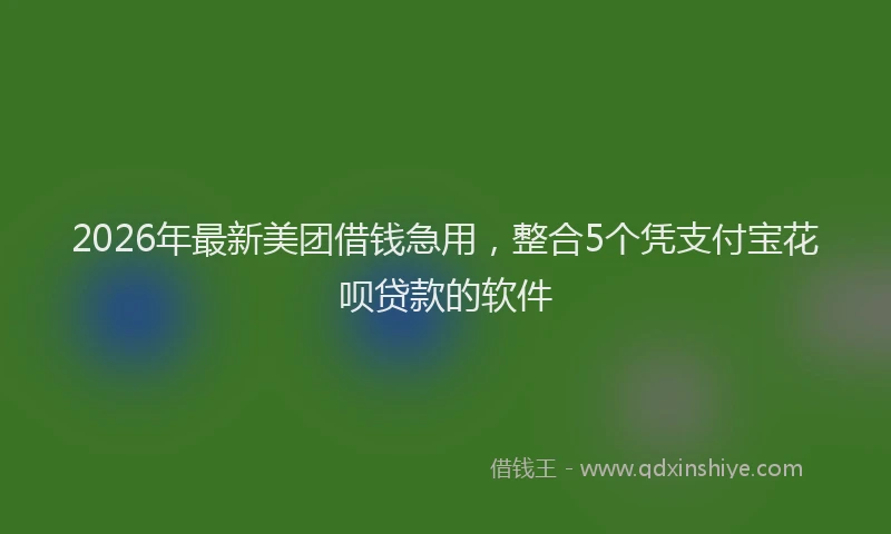 2026年最新美团借钱急用，整合5个凭支付宝花呗贷款的软件