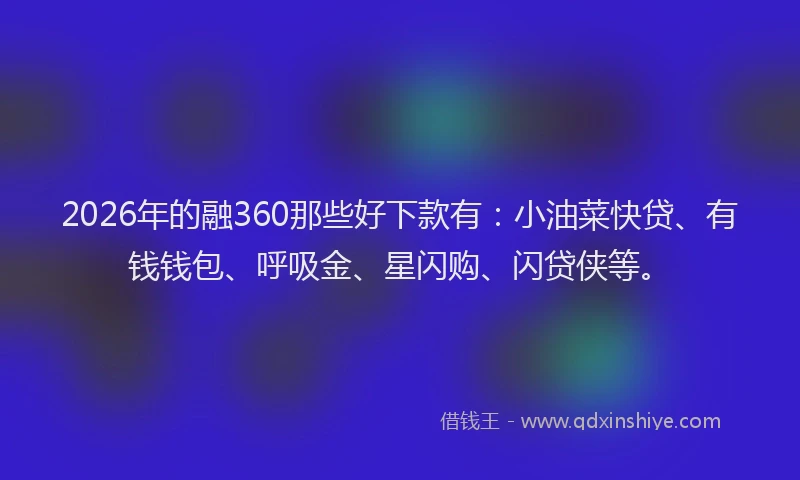 2026年的融360那些好下款有：小油菜快贷、有钱钱包、呼吸金、星闪购、闪贷侠等。