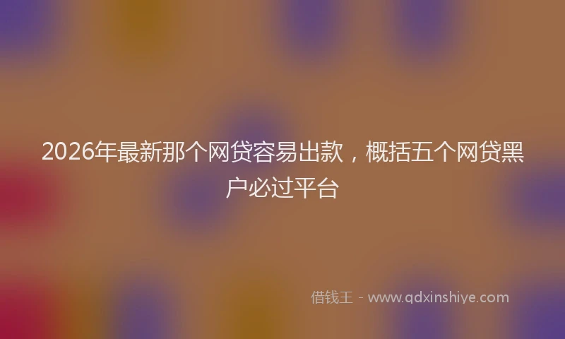 2026年最新那个网贷容易出款，概括五个网贷黑户必过平台