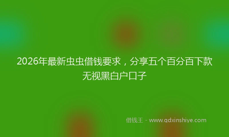 2026年最新虫虫借钱要求，分享五个百分百下款无视黑白户口子