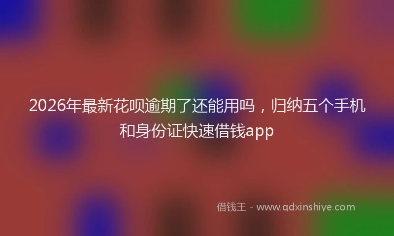 2026年最新花呗逾期了还能用吗，归纳五个手机和身份证快速借钱app