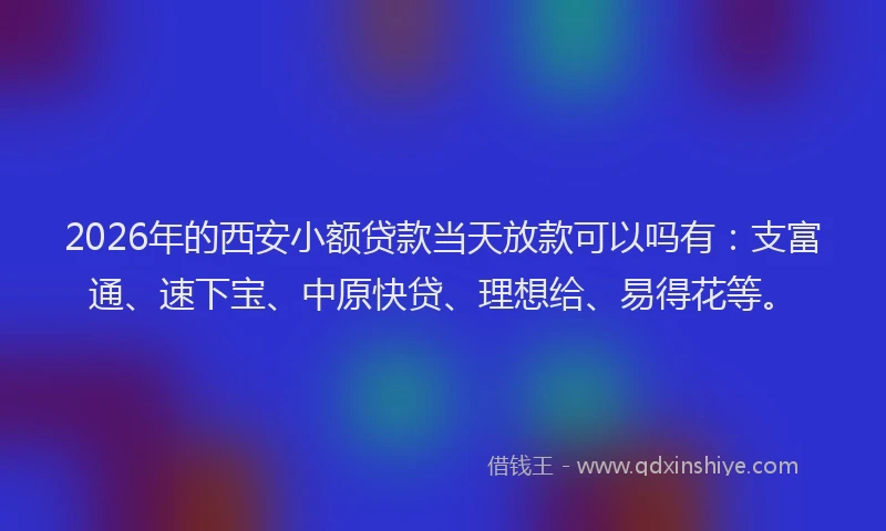 2026年的西安小额贷款当天放款可以吗有：支富通、速下宝、中原快贷、理想给、易得花等。