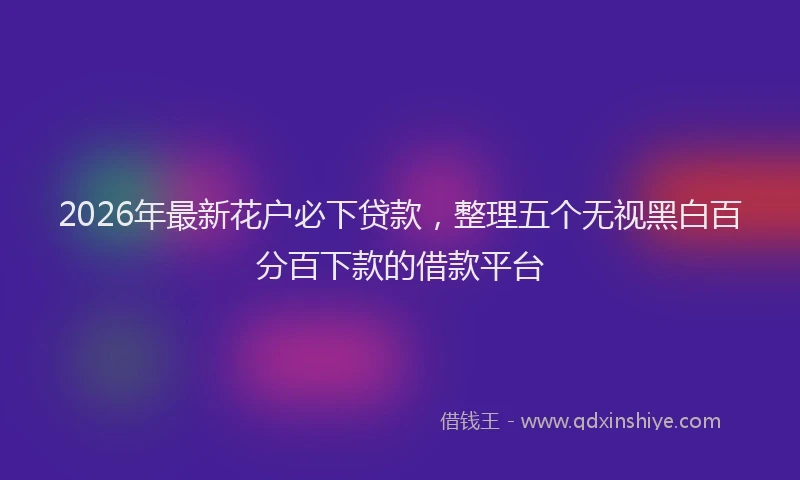 2026年最新花户必下贷款，整理五个无视黑白百分百下款的借款平台