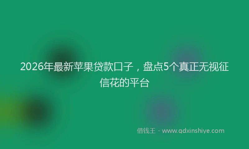 2026年最新苹果贷款口子，盘点5个真正无视征信花的平台