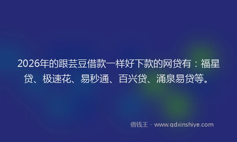 2026年的跟芸豆借款一样好下款的网贷有：福星贷、极速花、易秒通、百兴贷、涌泉易贷等。