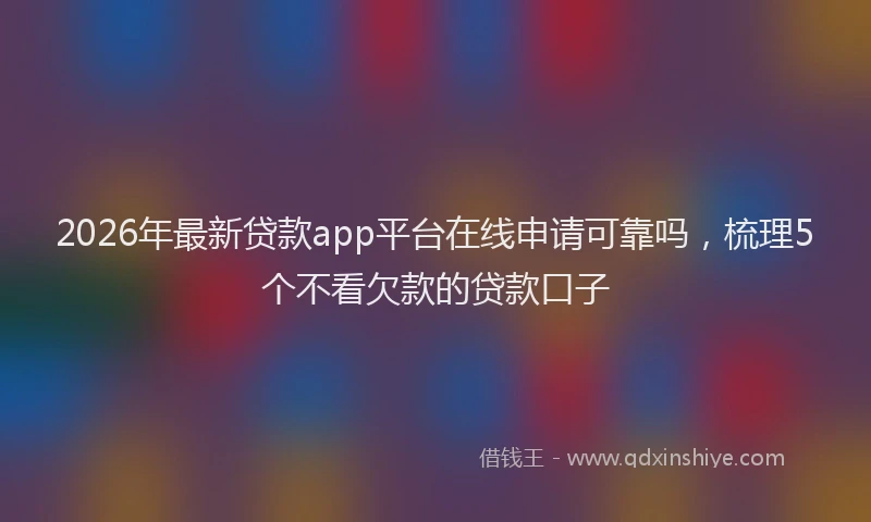 2026年最新贷款app平台在线申请可靠吗，梳理5个不看欠款的贷款口子