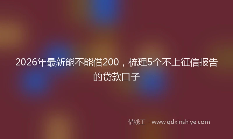 2026年最新能不能借200，梳理5个不上征信报告的贷款口子