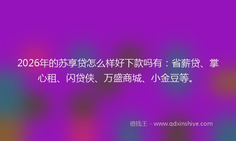 2026年的苏享贷怎么样好下款吗有：省薪贷、掌心租、闪贷侠、万盛商城、小金豆等。