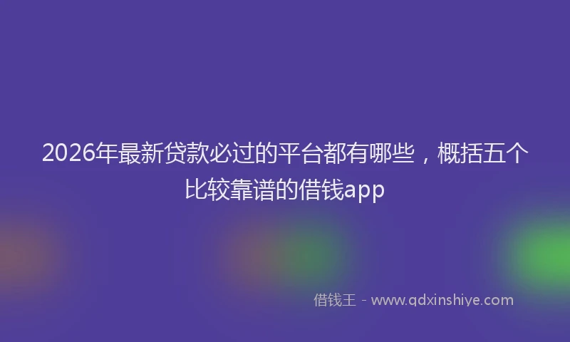 2026年最新贷款必过的平台都有哪些，概括五个比较靠谱的借钱app